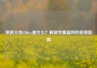 穿越火线CDKey是什么？解锁专属福利的密钥指南