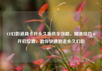 CF幻影道具卡开永久角色全攻略，精准技巧+开启位置，助你快速抱走永久幻影