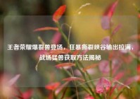 王者荣耀爆裂兽登场，狂暴撕裂峡谷输出拉满，战场猛兽获取方法揭秘