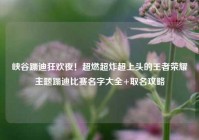 峡谷蹦迪狂欢夜！超燃超炸超上头的王者荣耀主题蹦迪比赛名字大全+取名攻略