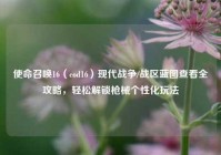 使命召唤16（cod16）现代战争/战区蓝图查看全攻略，轻松解锁枪械个性化玩法