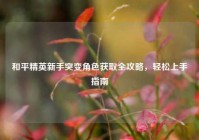 和平精英新手突变角色获取全攻略，轻松上手指南