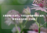 王者荣耀18元战令，平民玩家专属性价比福利，赛季惊喜与价格一文读懂