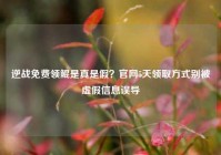 逆战免费领鲲是真是假？官网5天领取方式别被虚假信息误导