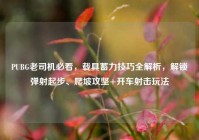 PUBG老司机必看，载具蓄力技巧全解析，解锁弹射起步、爬坡攻坚+开车射击玩法