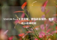 X25&X200 Pro×王者荣耀，硬核装备加持，解锁峡谷超神时刻