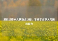 逆战女帝永久获取全攻略，手把手拿下人气国风角色
