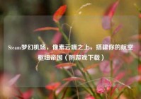 Steam梦幻机场，像素云端之上，搭建你的航空枢纽帝国（附游戏下载）