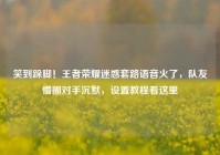 笑到跺脚！王者荣耀迷惑套路语音火了，队友懵圈对手沉默，设置教程看这里