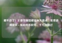 藏不住了！王者荣耀隐藏福利大盘点，免费道具皮肤+领游戏币软件，千万别错过