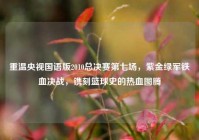重温央视国语版2010总决赛第七场，紫金绿军铁血决战，镌刻篮球史的热血图腾