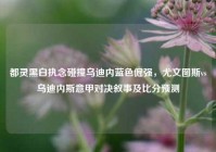 都灵黑白执念碰撞乌迪内蓝色倔强，尤文图斯vs乌迪内斯意甲对决叙事及比分预测