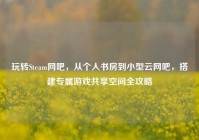 玩转Steam网吧，从个人书房到小型云网吧，搭建专属游戏共享空间全攻略