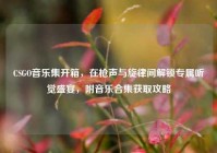CSGO音乐集开箱，在枪声与旋律间解锁专属听觉盛宴，附音乐合集获取攻略