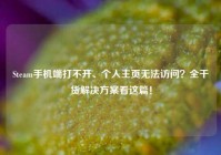 Steam手机端打不开、个人主页无法访问？全干货解决方案看这篇！