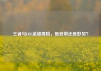 王者与LOL英雄撞脸，是致敬还是默契？