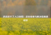 逆战进不了入口别慌！这份排查与解决指南请收好