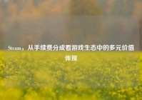 Steam，从手续费分成看游戏生态中的多元价值体现