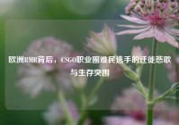 欧洲RMR背后，CSGO职业圈难民选手的迁徙悲歌与生存突围