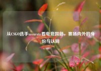 从CSGO选手xccurate看电竞国籍，赛场内外的身份与认同