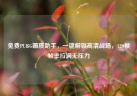 免费PUBG画质助手，一键解锁高清战场，120帧帧率拉满无压力