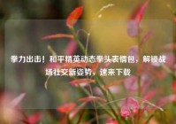 拳力出击！和平精英动态拳头表情包，解锁战场社交新姿势，速来下载
