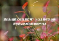 逆战射箭模式在哪里打开？入口全解析助你快速锁定战场开启精准箭术对决