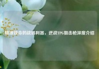 精准致命的战场利器，逆战TPG狙击枪深度介绍