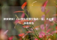 飒爽硬核！CSGO警队玫瑰女角色一览，不止是颜值担当