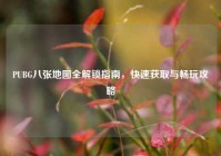 PUBG八张地图全解锁指南，快速获取与畅玩攻略