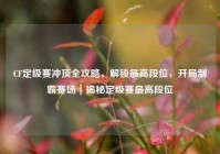 CF定级赛冲顶全攻略，解锁最高段位，开局制霸赛场｜揭秘定级赛最高段位