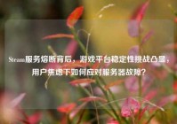 Steam服务熔断背后，游戏平台稳定性挑战凸显，用户焦虑下如何应对服务器故障？