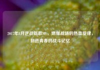 2017年8月逆战新歌MV，燃爆战场的热血旋律，刻进青春的战斗记忆
