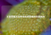 王者荣耀五连绝世高清图里的热血瞬间