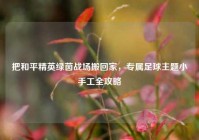 把和平精英绿茵战场搬回家，专属足球主题小手工全攻略