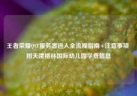 王者荣耀QST服务器进入全流程指南+注意事项 附天津格林国际幼儿园学费信息