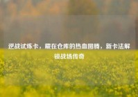 逆战试炼卡，藏在仓库的热血图腾，新卡法解锁战场传奇