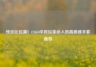 性价比拉满！CSGO平民玩家必入的高质感手套推荐