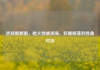 逆战鲲鹏狙，枪火划破深海，巨鲲陨落的热血对决