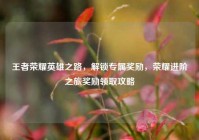 王者荣耀英雄之路，解锁专属奖励，荣耀进阶之旅奖励领取攻略
