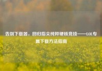 告别下载器，回归指尖纯粹硬核竞技——LOL专属下载方法指南