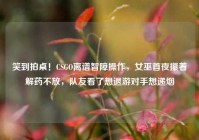 笑到拍桌！CSGO离谱智障操作，女巫首夜攥着解药不放，队友看了想退游对手想递烟