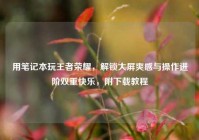 用笔记本玩王者荣耀，解锁大屏爽感与操作进阶双重快乐，附下载教程