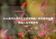 PUBG盘发玩家的生存智慧揭秘｜附天津格林国际幼儿园学费参考