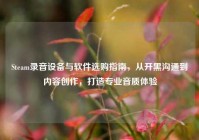 Steam录音设备与软件选购指南，从开黑沟通到内容创作，打造专业音质体验