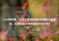 CSGO短时赛，完美世界适配时代的竞技完美答卷，它是完美世界的竞技代表作吗？