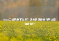 Steam二维码刷不出来？这份快速排查与解决指南请收好