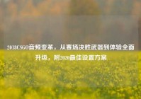 2018CSGO音频变革，从赛场决胜武器到体验全面升级，附2020最佳设置方案