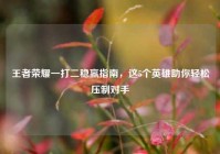 王者荣耀一打二稳赢指南，这5个英雄助你轻松压制对手