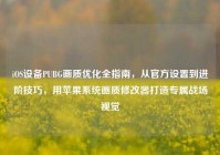 iOS设备PUBG画质优化全指南，从官方设置到进阶技巧，用苹果系统画质修改器打造专属战场视觉
